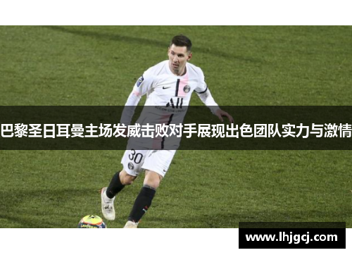 巴黎圣日耳曼主场发威击败对手展现出色团队实力与激情