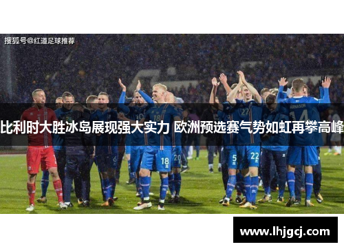 比利时大胜冰岛展现强大实力 欧洲预选赛气势如虹再攀高峰