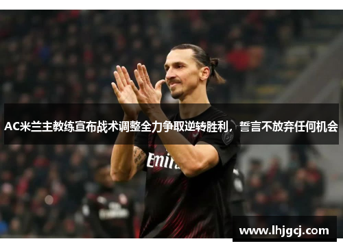 AC米兰主教练宣布战术调整全力争取逆转胜利，誓言不放弃任何机会