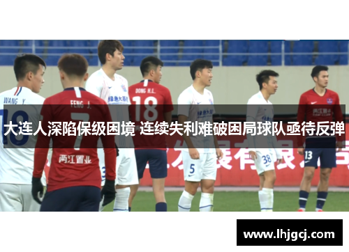 大连人深陷保级困境 连续失利难破困局球队亟待反弹