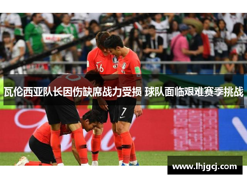 瓦伦西亚队长因伤缺席战力受损 球队面临艰难赛季挑战