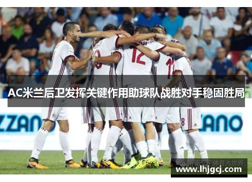 AC米兰后卫发挥关键作用助球队战胜对手稳固胜局