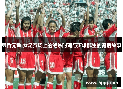 勇者无敌 女足赛场上的绝杀时刻与英雄诞生的背后故事