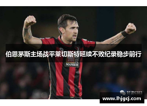伯恩茅斯主场战平莱切斯特延续不败纪录稳步前行
