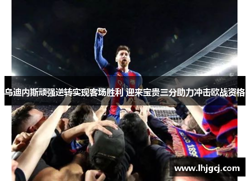 乌迪内斯顽强逆转实现客场胜利 迎来宝贵三分助力冲击欧战资格