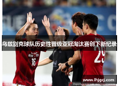 乌兹别克球队历史性晋级亚冠淘汰赛创下新纪录