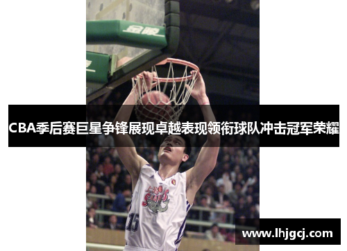 CBA季后赛巨星争锋展现卓越表现领衔球队冲击冠军荣耀